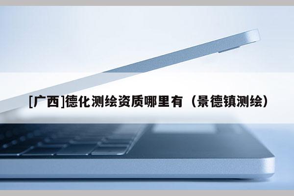 [广西]德化测绘资质哪里有（景德镇测绘）
