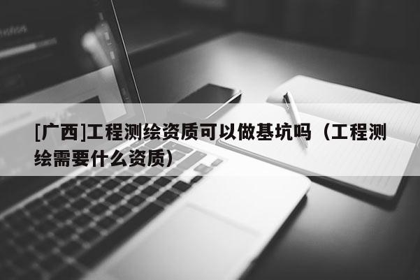 [广西]工程测绘资质可以做基坑吗（工程测绘需要什么资质）