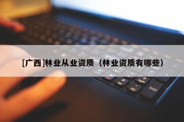 [广西]林业从业资质（林业资质有哪些）