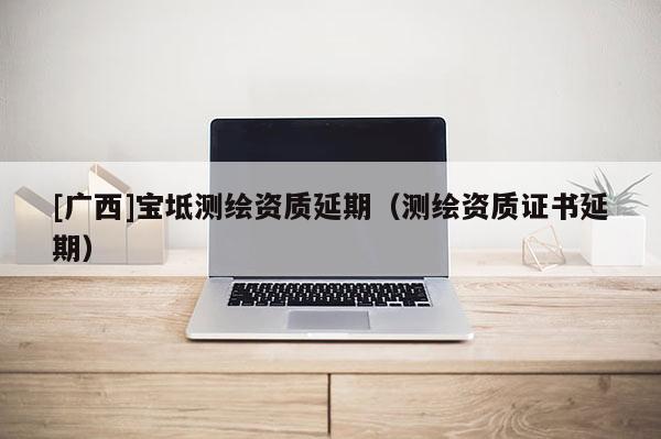 [广西]宝坻测绘资质延期（测绘资质证书延期）