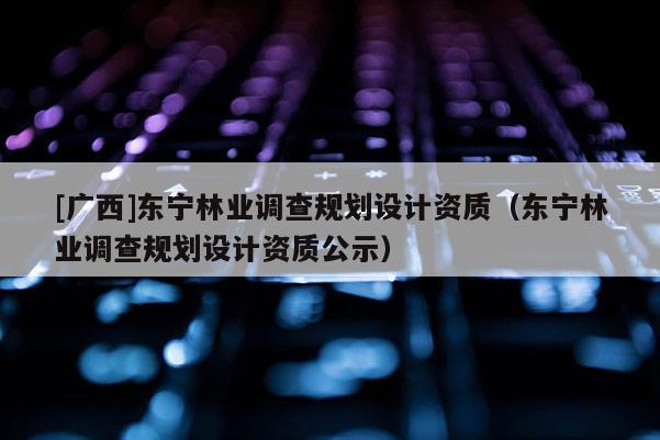 [广西]东宁林业调查规划设计资质（东宁林业调查规划设计资质公示）