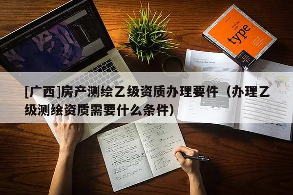 [广西]房产测绘乙级资质办理要件（办理乙级测绘资质需要什么条件）