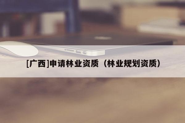[广西]申请林业资质（林业规划资质）