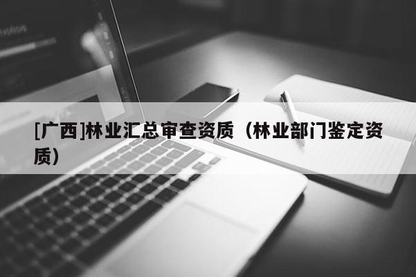 [广西]林业汇总审查资质（林业部门鉴定资质）