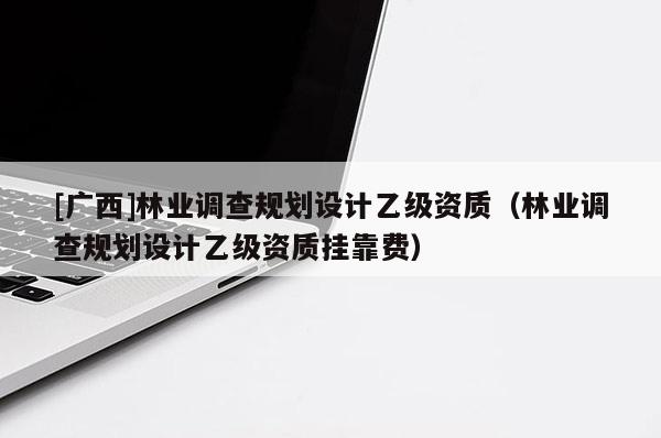 [广西]林业调查规划设计乙级资质（林业调查规划设计乙级资质挂靠费）