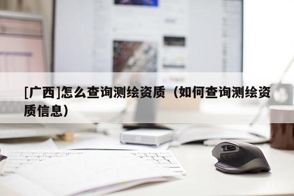 [广西]怎么查询测绘资质（如何查询测绘资质信息）