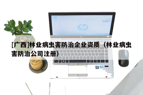 [广西]林业病虫害防治企业资质（林业病虫害防治公司注册）