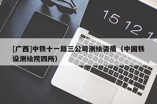 [广西]中铁十一局三公司测绘资质（中国铁设测绘院四所）