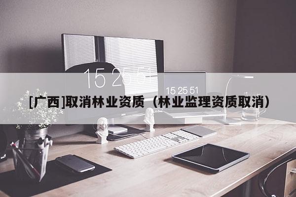 [广西]取消林业资质（林业监理资质取消）