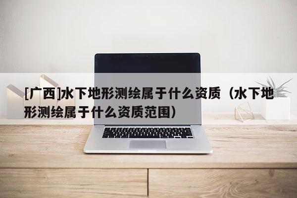 [广西]水下地形测绘属于什么资质（水下地形测绘属于什么资质范围）