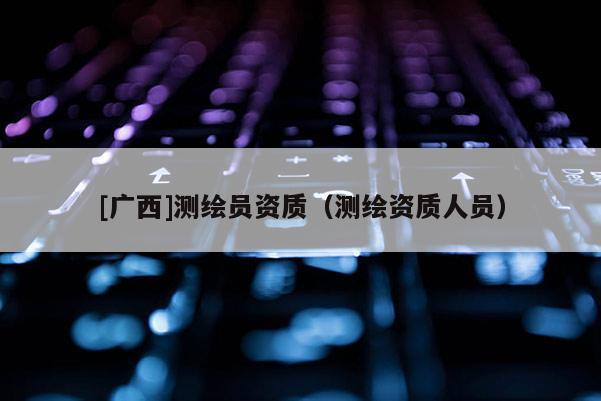 [广西]测绘员资质（测绘资质人员）