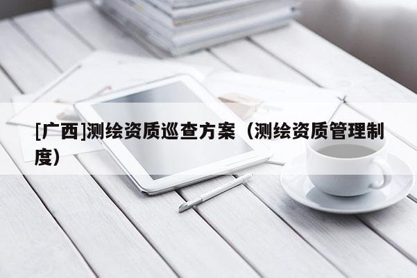 [广西]测绘资质巡查方案（测绘资质管理制度）