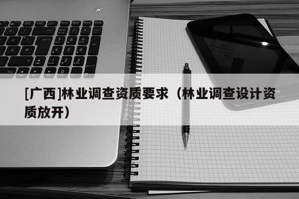 [广西]林业调查资质要求（林业调查设计资质放开）