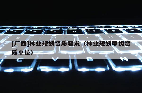 [广西]林业规划资质要求（林业规划甲级资质单位）