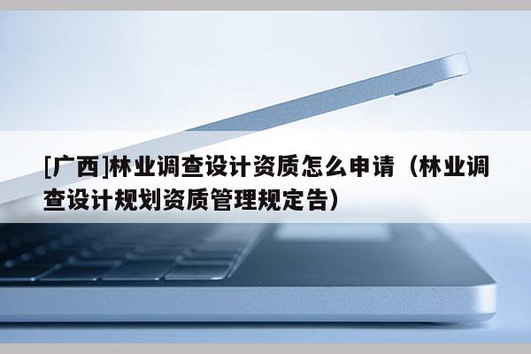[广西]林业调查设计资质怎么申请（林业调查设计规划资质管理规定告）