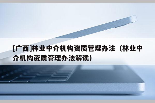 [广西]林业中介机构资质管理办法（林业中介机构资质管理办法解读）
