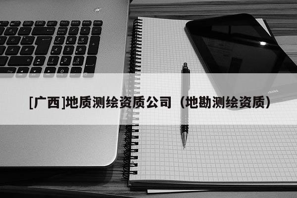 [广西]地质测绘资质公司（地勘测绘资质）