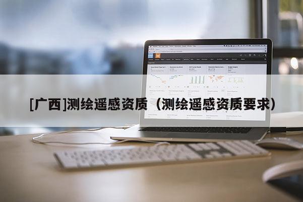 [广西]测绘遥感资质（测绘遥感资质要求）