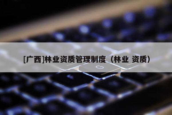 [广西]林业资质管理制度（林业 资质）