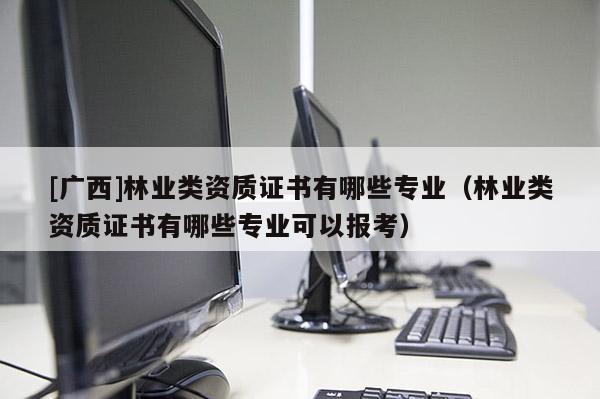 [广西]林业类资质证书有哪些专业（林业类资质证书有哪些专业可以报考）