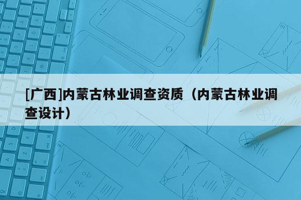 [广西]内蒙古林业调查资质（内蒙古林业调查设计）