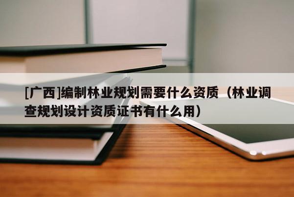 [广西]编制林业规划需要什么资质（林业调查规划设计资质证书有什么用）