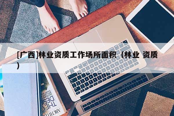 [广西]林业资质工作场所面积（林业 资质）