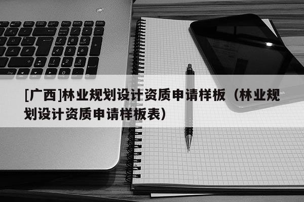 [广西]林业规划设计资质申请样板（林业规划设计资质申请样板表）