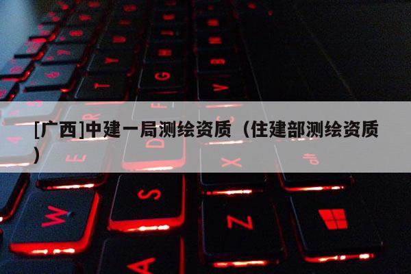 [广西]中建一局测绘资质（住建部测绘资质）