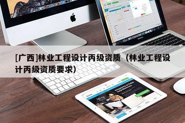 [广西]林业工程设计丙级资质（林业工程设计丙级资质要求）