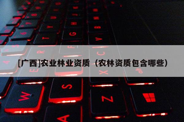 [广西]农业林业资质（农林资质包含哪些）