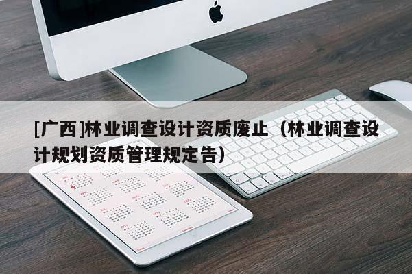 [广西]林业调查设计资质废止（林业调查设计规划资质管理规定告）