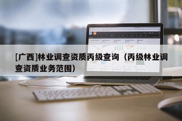 [广西]林业调查资质丙级查询（丙级林业调查资质业务范围）