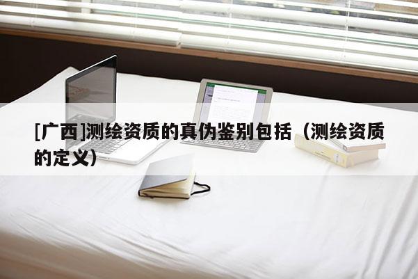 [广西]测绘资质的真伪鉴别包括（测绘资质的定义）