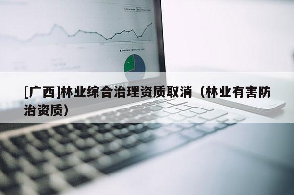 [广西]林业综合治理资质取消（林业有害防治资质）