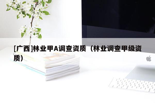 [广西]林业甲A调查资质（林业调查甲级资质）