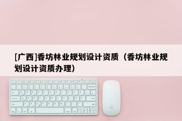 [广西]香坊林业规划设计资质（香坊林业规划设计资质办理）