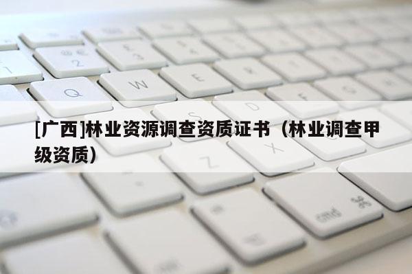 [广西]林业资源调查资质证书（林业调查甲级资质）