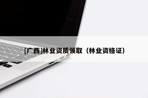 [广西]林业资质领取（林业资格证）