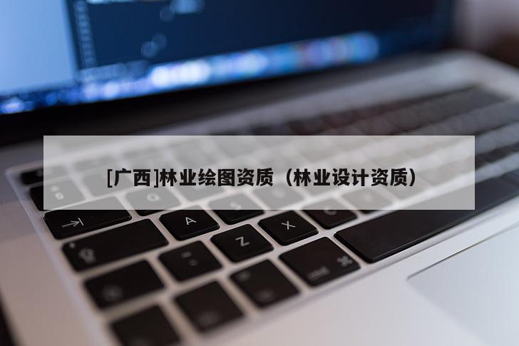 [广西]林业绘图资质（林业设计资质）