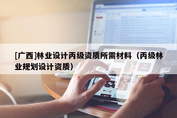 [广西]林业设计丙级资质所需材料（丙级林业规划设计资质）