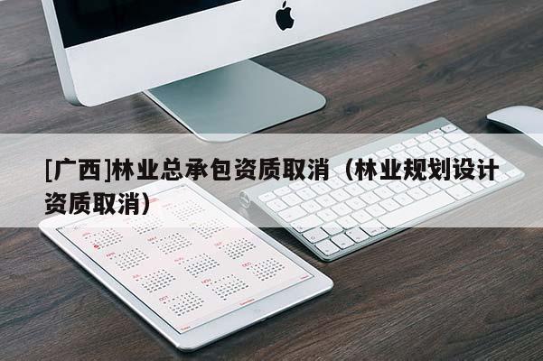[广西]林业总承包资质取消（林业规划设计资质取消）