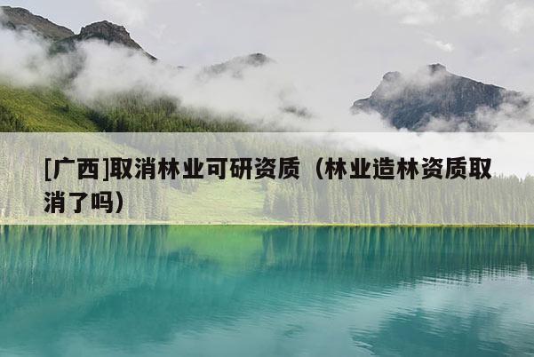 [广西]取消林业可研资质（林业造林资质取消了吗）