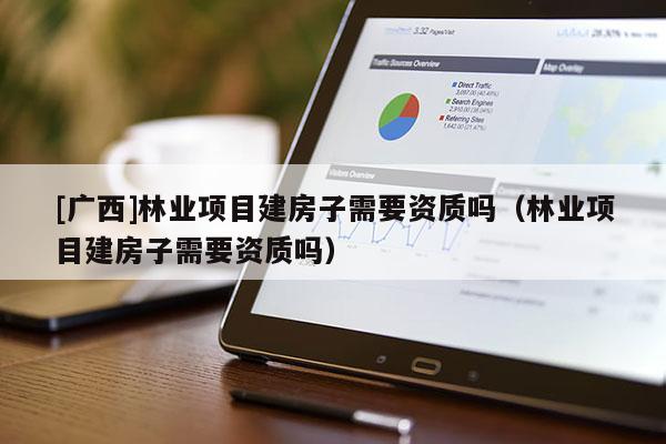 [广西]林业项目建房子需要资质吗（林业项目建房子需要资质吗）