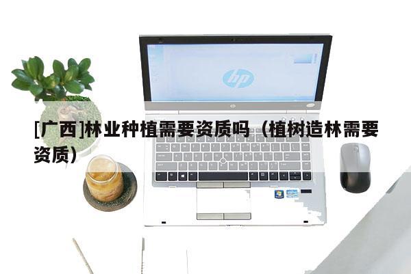 [广西]林业种植需要资质吗（植树造林需要资质）