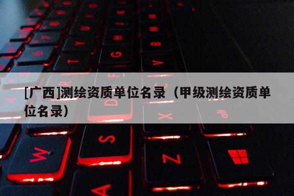 [广西]测绘资质单位名录（甲级测绘资质单位名录）