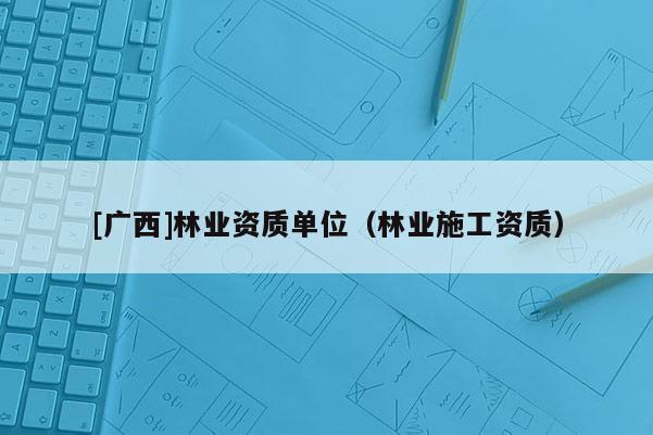 [广西]林业资质单位（林业施工资质）