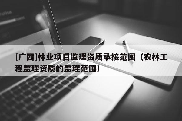 [广西]林业项目监理资质承接范围（农林工程监理资质的监理范围）