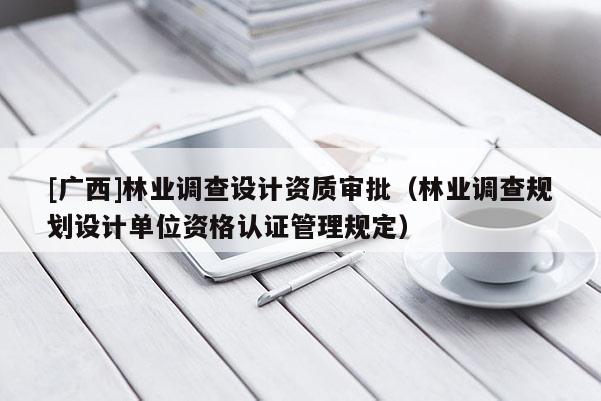 [广西]林业调查设计资质审批（林业调查规划设计单位资格认证管理规定）