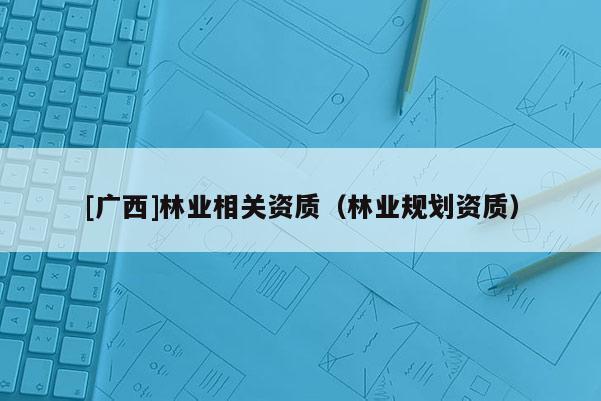 [广西]林业相关资质（林业规划资质）